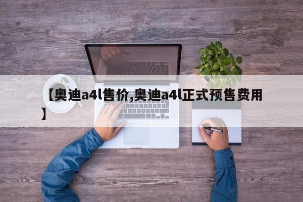 【奥迪a4l售价,奥迪a4l正式预售费用】