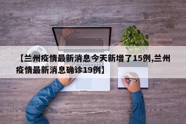 【兰州疫情最新消息今天新增了15例,兰州疫情最新消息确诊19例】