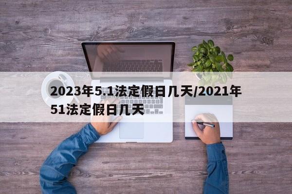 2023年5.1法定假日几天/2021年51法定假日几天