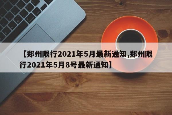 【郑州限行2021年5月最新通知,郑州限行2021年5月8号最新通知】