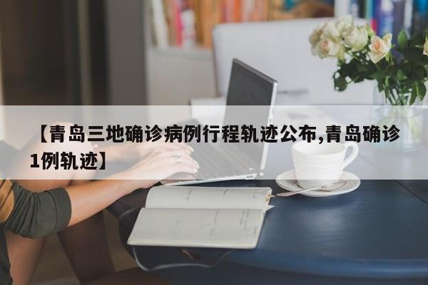 【青岛三地确诊病例行程轨迹公布,青岛确诊1例轨迹】