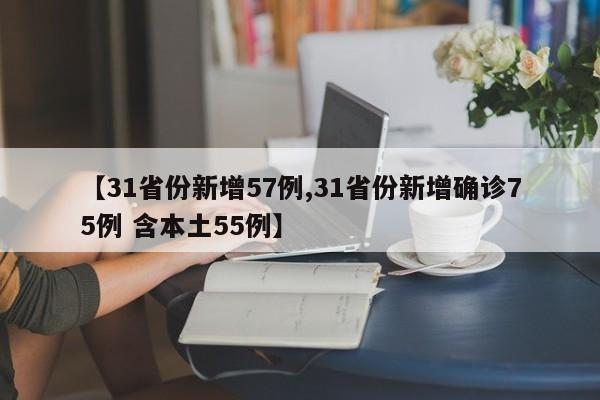 【31省份新增57例,31省份新增确诊75例 含本土55例】