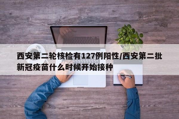 西安第二轮核检有127例阳性/西安第二批新冠疫苗什么时候开始接种
