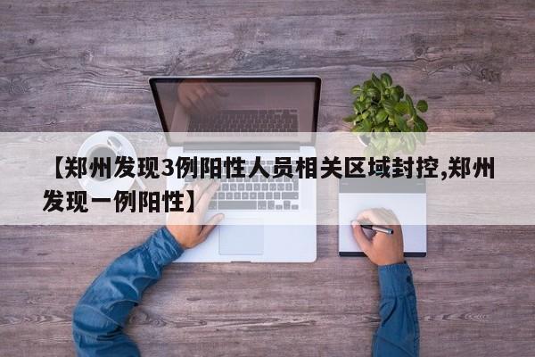 【郑州发现3例阳性人员相关区域封控,郑州发现一例阳性】