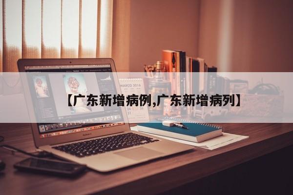 【广东新增病例,广东新增病列】