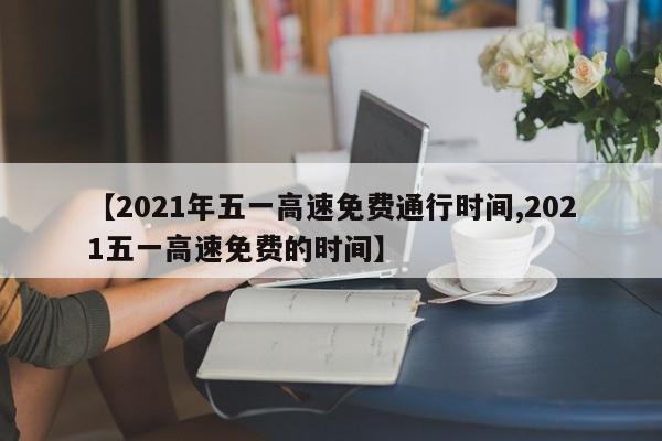 【2021年五一高速免费通行时间,2021五一高速免费的时间】