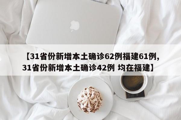 【31省份新增本土确诊62例福建61例,31省份新增本土确诊42例 均在福建】