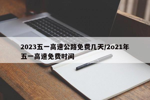2023五一高速公路免费几天/2o21年五一高速免费时间
