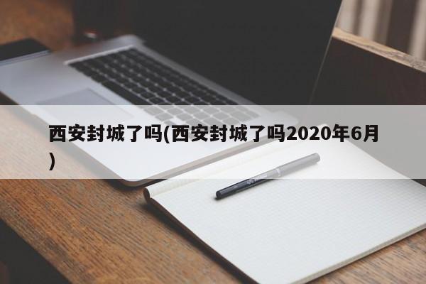 西安封城了吗(西安封城了吗2020年6月)