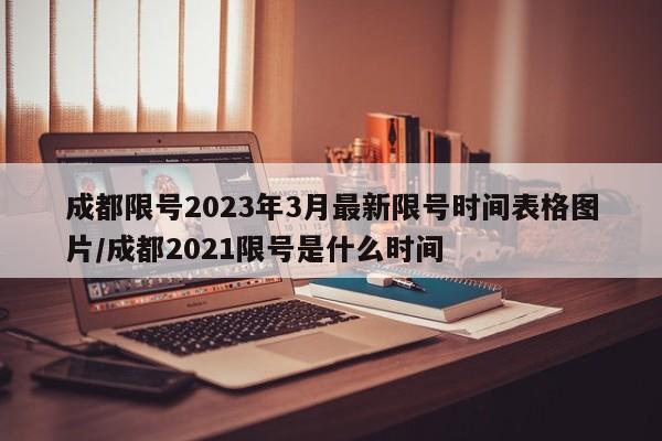 成都限号2023年3月最新限号时间表格图片/成都2021限号是什么时间