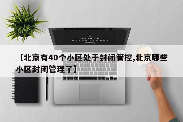 【北京有40个小区处于封闭管控,北京哪些小区封闭管理了】
