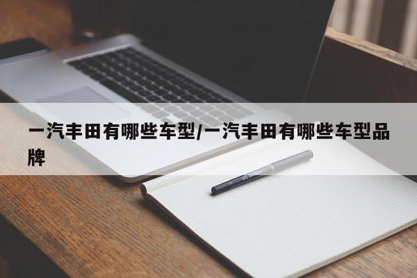 一汽丰田有哪些车型/一汽丰田有哪些车型品牌