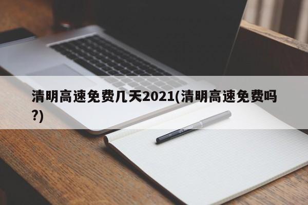 清明高速免费几天2021(清明高速免费吗?)
