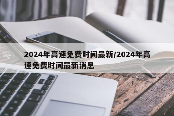 2024年高速免费时间最新/2024年高速免费时间最新消息