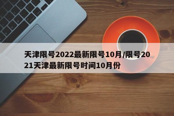 天津限号2022最新限号10月/限号2021天津最新限号时间10月份