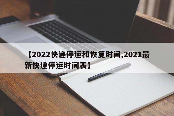 【2022快递停运和恢复时间,2021最新快递停运时间表】