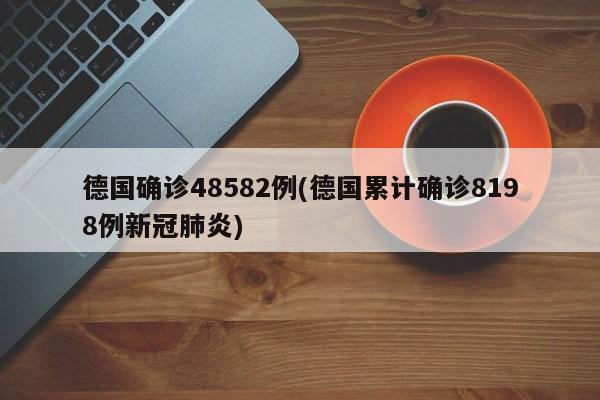 德国确诊48582例(德国累计确诊8198例新冠肺炎)