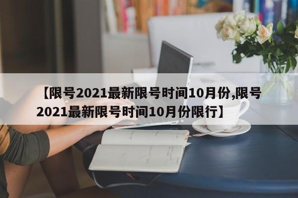 【限号2021最新限号时间10月份,限号2021最新限号时间10月份限行】