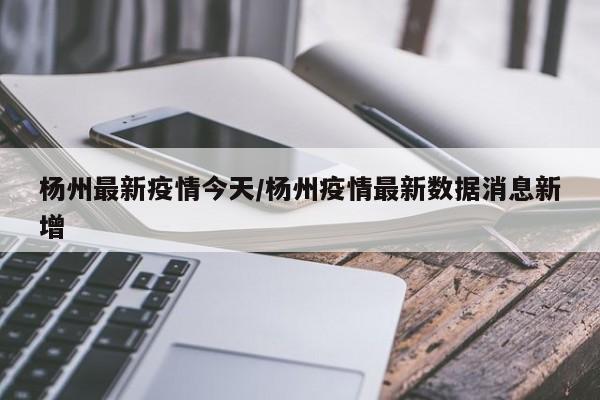 杨州最新疫情今天/杨州疫情最新数据消息新增