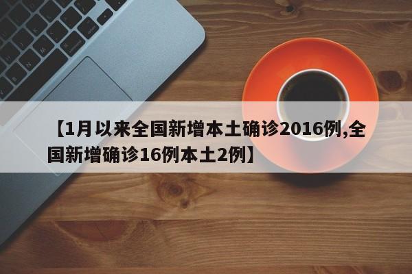 【1月以来全国新增本土确诊2016例,全国新增确诊16例本土2例】