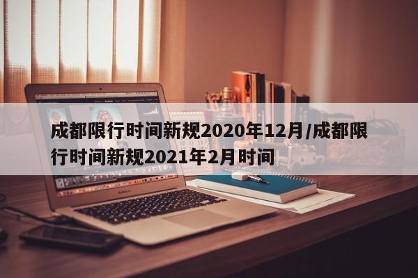 成都限行时间新规2020年12月/成都限行时间新规2021年2月时间