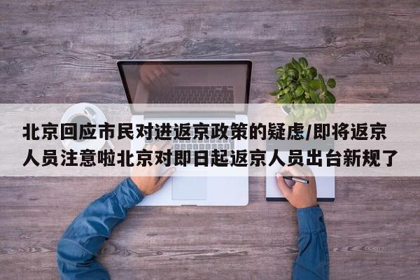 北京回应市民对进返京政策的疑虑/即将返京人员注意啦北京对即日起返京人员出台新规了