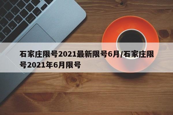 石家庄限号2021最新限号6月/石家庄限号2021年6月限号