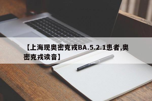 【上海现奥密克戎BA.5.2.1患者,奥密克戎读音】