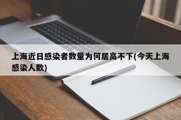 上海近日感染者数量为何居高不下(今天上海感染人数)