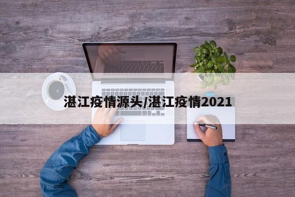 湛江疫情源头/湛江疫情2021