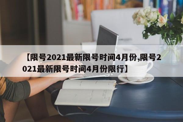 【限号2021最新限号时间4月份,限号2021最新限号时间4月份限行】