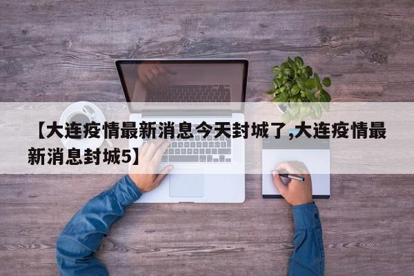 【大连疫情最新消息今天封城了,大连疫情最新消息封城5】
