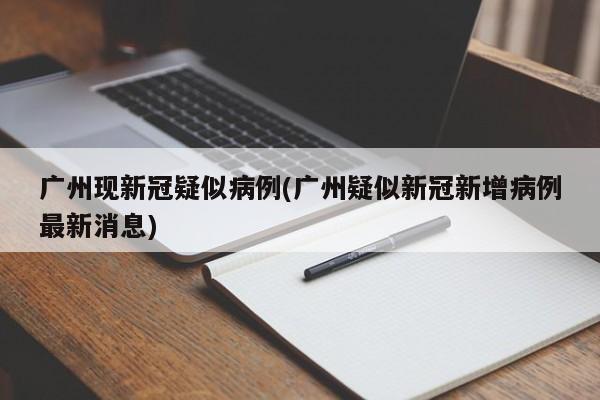 广州现新冠疑似病例(广州疑似新冠新增病例最新消息)