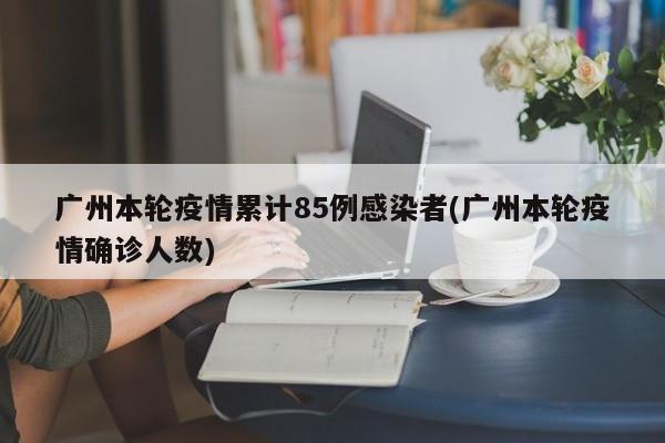 广州本轮疫情累计85例感染者(广州本轮疫情确诊人数)