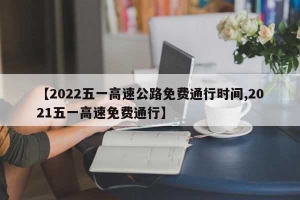 【2022五一高速公路免费通行时间,2021五一高速免费通行】