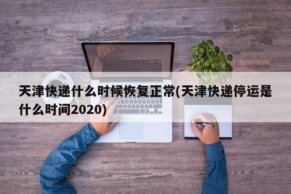 天津快递什么时候恢复正常(天津快递停运是什么时间2020)