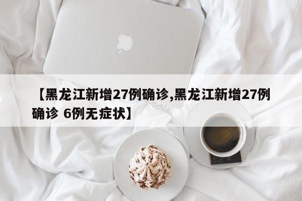 【黑龙江新增27例确诊,黑龙江新增27例确诊 6例无症状】