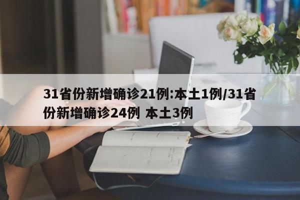 31省份新增确诊21例:本土1例/31省份新增确诊24例 本土3例