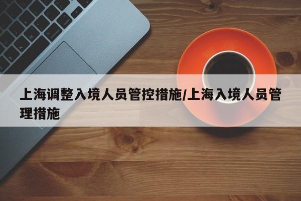 上海调整入境人员管控措施/上海入境人员管理措施
