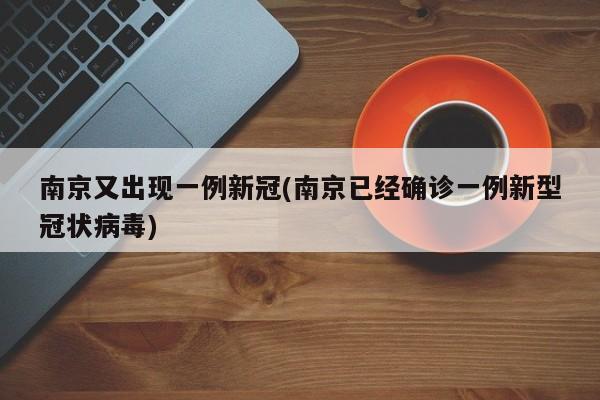 南京又出现一例新冠(南京已经确诊一例新型冠状病毒)