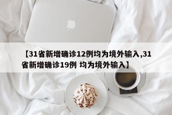 【31省新增确诊12例均为境外输入,31省新增确诊19例 均为境外输入】
