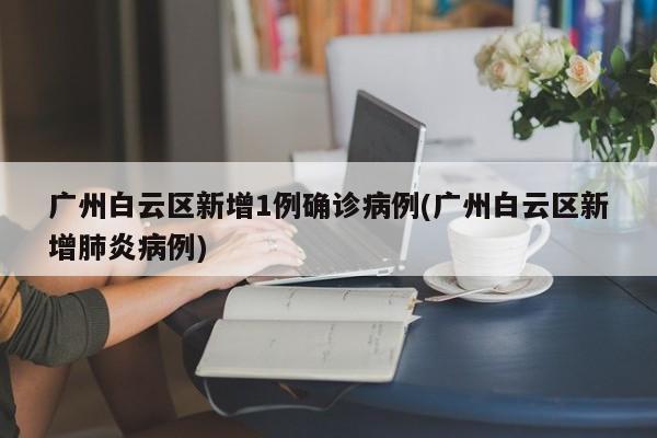 广州白云区新增1例确诊病例(广州白云区新增肺炎病例)