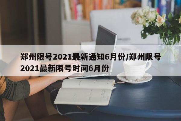郑州限号2021最新通知6月份/郑州限号2021最新限号时间6月份