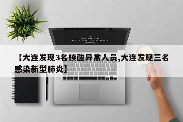 【大连发现3名核酸异常人员,大连发现三名感染新型肺炎】