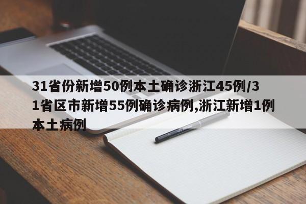 31省份新增50例本土确诊浙江45例/31省区市新增55例确诊病例,浙江新增1例本土病例