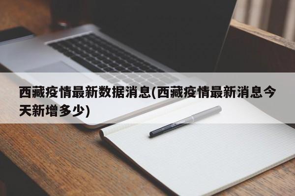 西藏疫情最新数据消息(西藏疫情最新消息今天新增多少)