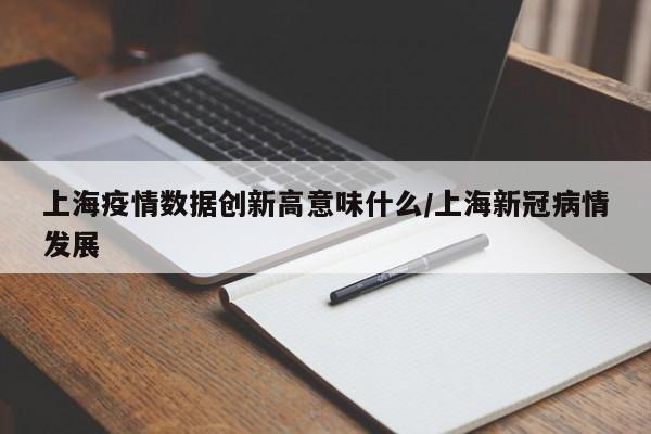 上海疫情数据创新高意味什么/上海新冠病情发展