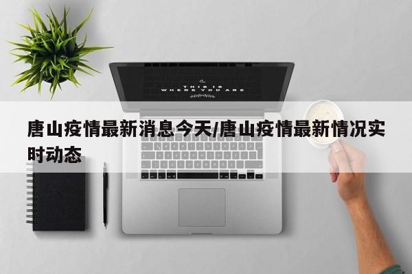 唐山疫情最新消息今天/唐山疫情最新情况实时动态