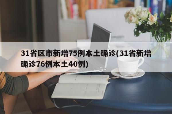 31省区市新增75例本土确诊(31省新增确诊76例本土40例)