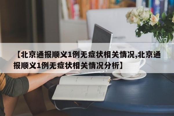 【北京通报顺义1例无症状相关情况,北京通报顺义1例无症状相关情况分析】